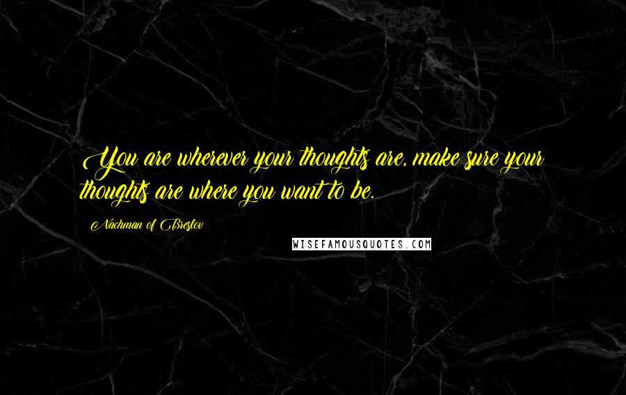 Nachman Of Breslov Quotes: You are wherever your thoughts are, make sure your thoughts are where you want to be.