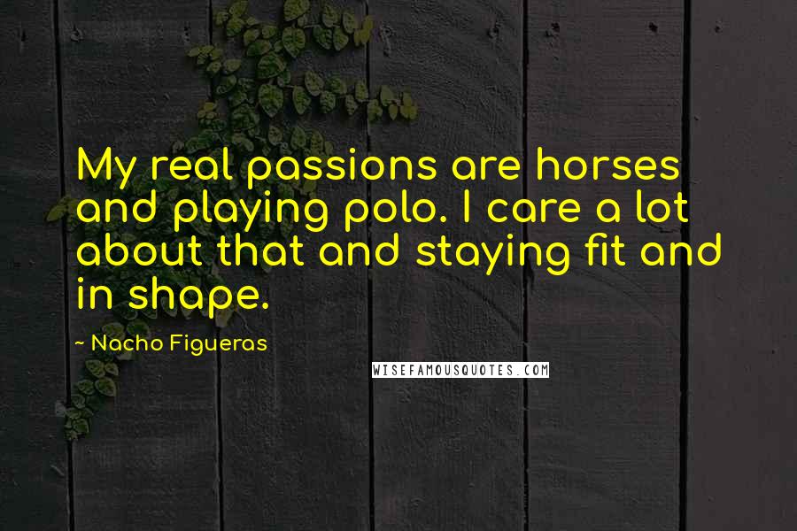 Nacho Figueras Quotes: My real passions are horses and playing polo. I care a lot about that and staying fit and in shape.