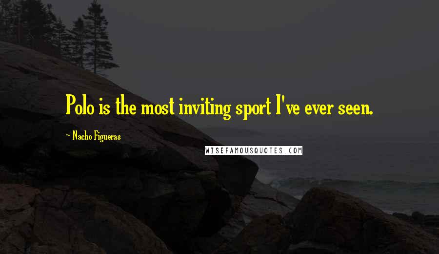 Nacho Figueras Quotes: Polo is the most inviting sport I've ever seen.