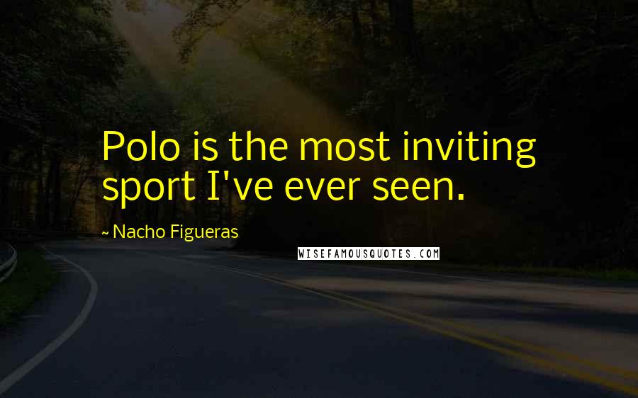 Nacho Figueras Quotes: Polo is the most inviting sport I've ever seen.