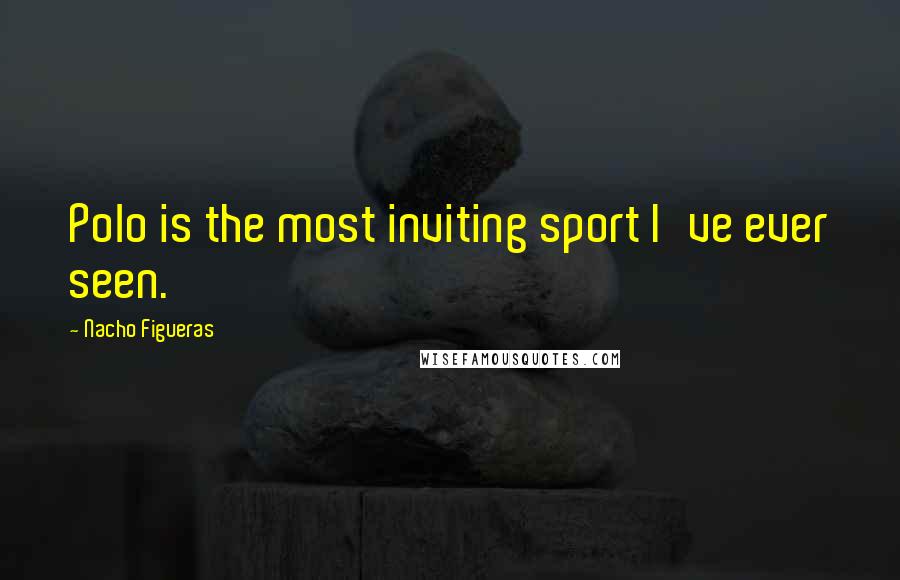 Nacho Figueras Quotes: Polo is the most inviting sport I've ever seen.