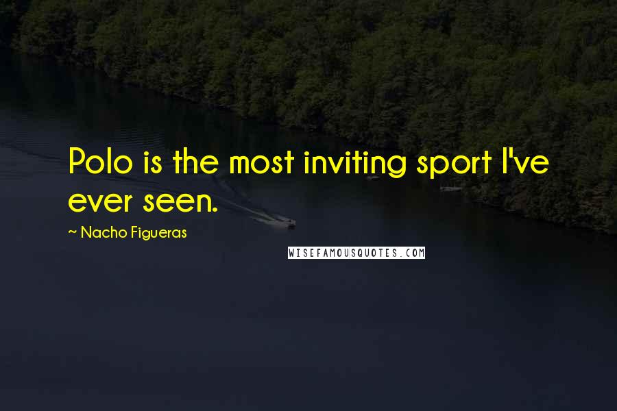 Nacho Figueras Quotes: Polo is the most inviting sport I've ever seen.