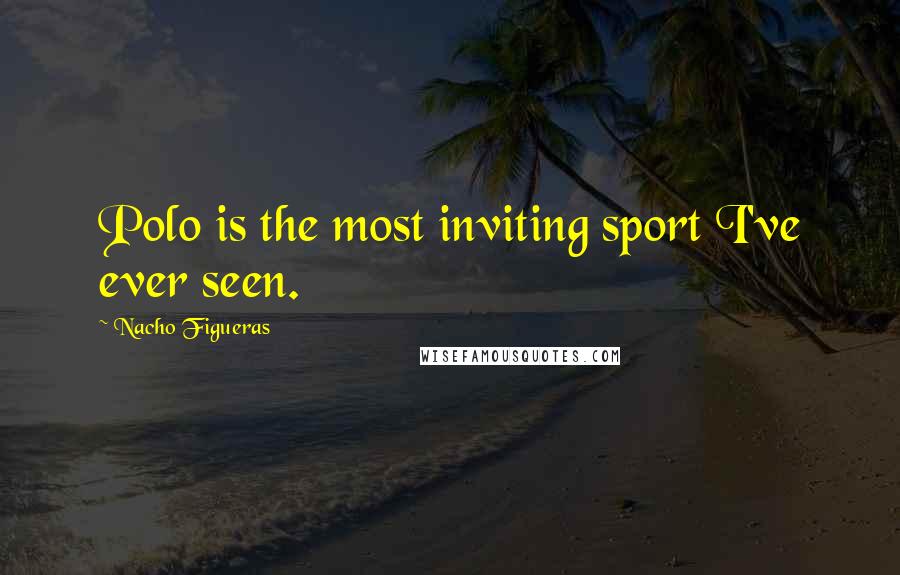 Nacho Figueras Quotes: Polo is the most inviting sport I've ever seen.