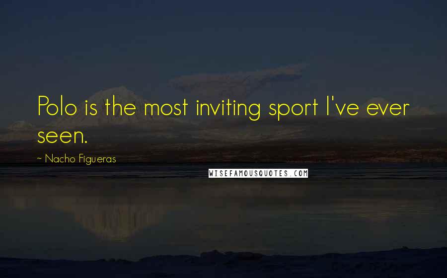 Nacho Figueras Quotes: Polo is the most inviting sport I've ever seen.