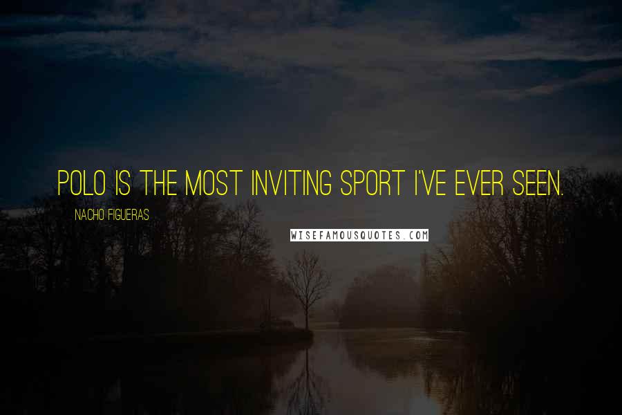 Nacho Figueras Quotes: Polo is the most inviting sport I've ever seen.
