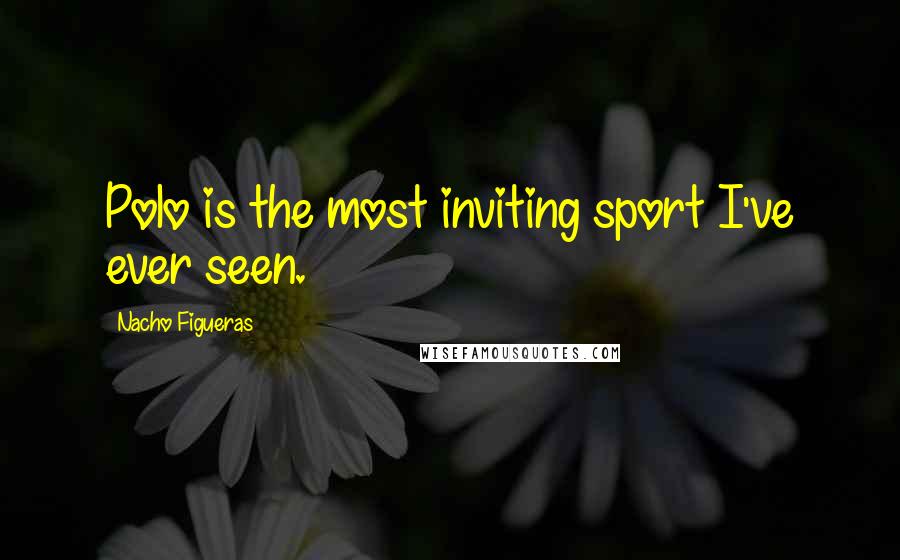 Nacho Figueras Quotes: Polo is the most inviting sport I've ever seen.