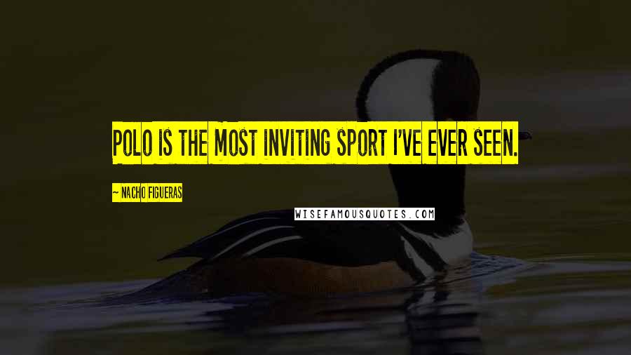 Nacho Figueras Quotes: Polo is the most inviting sport I've ever seen.