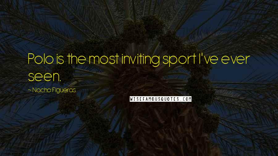 Nacho Figueras Quotes: Polo is the most inviting sport I've ever seen.