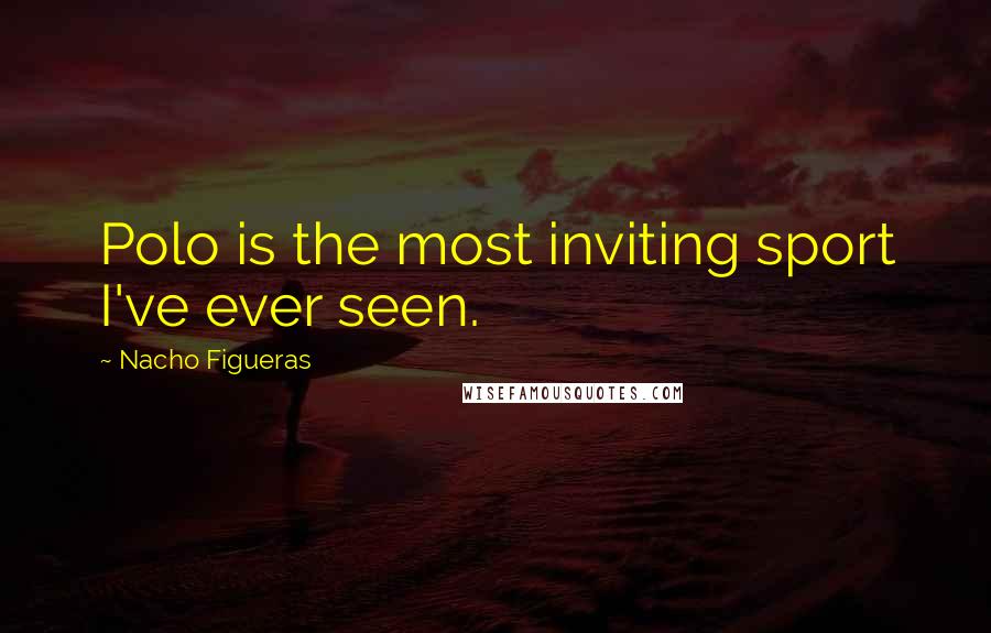 Nacho Figueras Quotes: Polo is the most inviting sport I've ever seen.