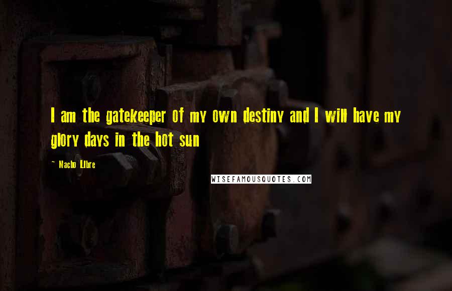 Nacho LIbre Quotes: I am the gatekeeper of my own destiny and I will have my glory days in the hot sun