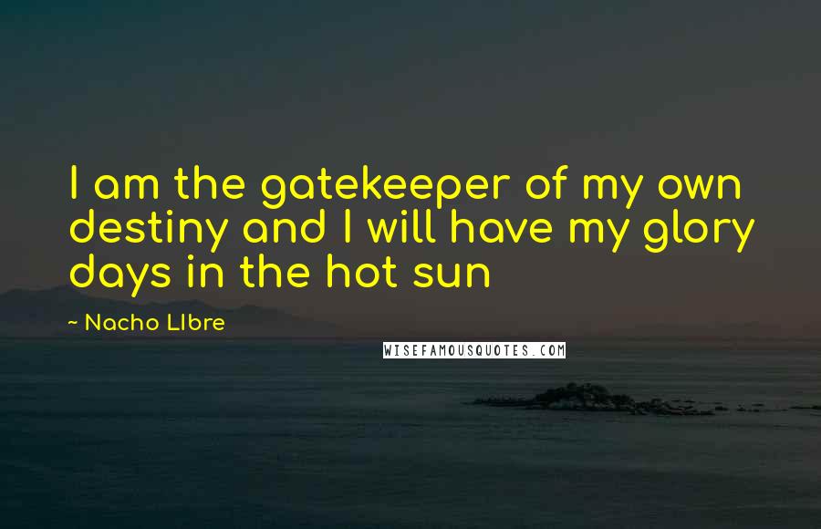 Nacho LIbre Quotes: I am the gatekeeper of my own destiny and I will have my glory days in the hot sun