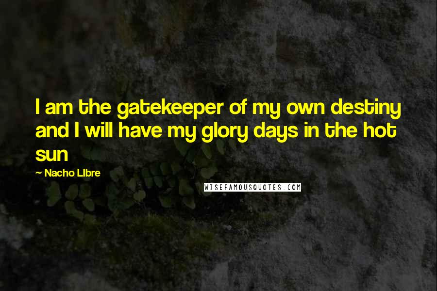 Nacho LIbre Quotes: I am the gatekeeper of my own destiny and I will have my glory days in the hot sun