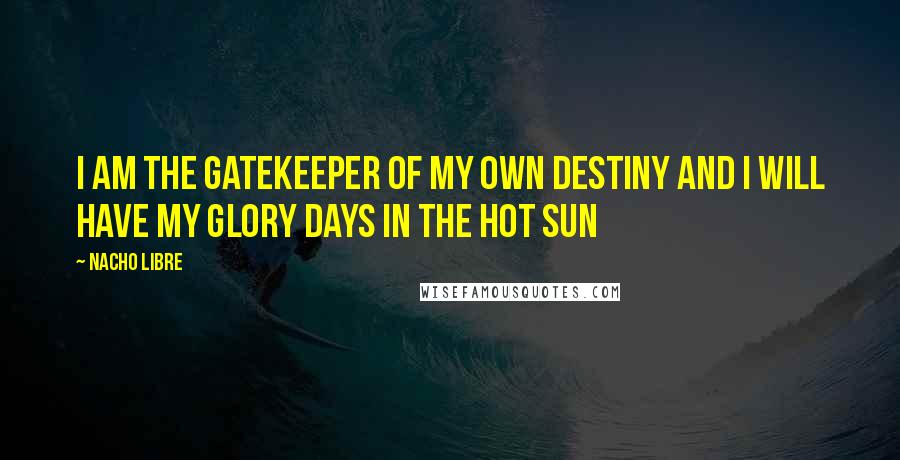 Nacho LIbre Quotes: I am the gatekeeper of my own destiny and I will have my glory days in the hot sun
