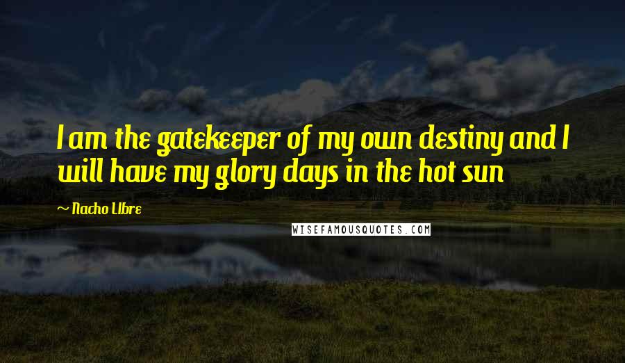 Nacho LIbre Quotes: I am the gatekeeper of my own destiny and I will have my glory days in the hot sun