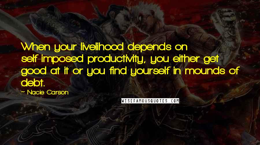 Nacie Carson Quotes: When your livelihood depends on self-imposed productivity, you either get good at it or you find yourself in mounds of debt.