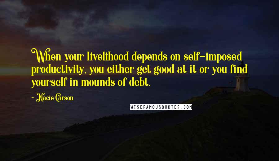 Nacie Carson Quotes: When your livelihood depends on self-imposed productivity, you either get good at it or you find yourself in mounds of debt.