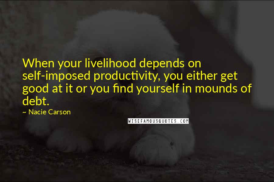 Nacie Carson Quotes: When your livelihood depends on self-imposed productivity, you either get good at it or you find yourself in mounds of debt.