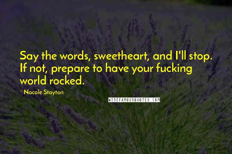Nacole Stayton Quotes: Say the words, sweetheart, and I'll stop. If not, prepare to have your fucking world rocked.