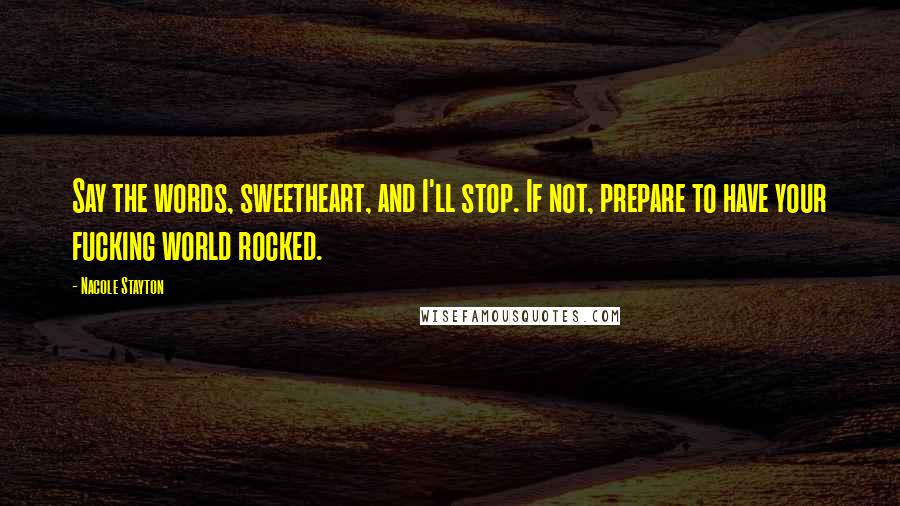 Nacole Stayton Quotes: Say the words, sweetheart, and I'll stop. If not, prepare to have your fucking world rocked.