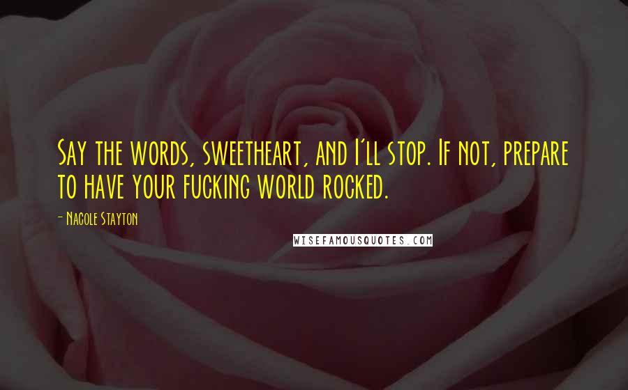 Nacole Stayton Quotes: Say the words, sweetheart, and I'll stop. If not, prepare to have your fucking world rocked.