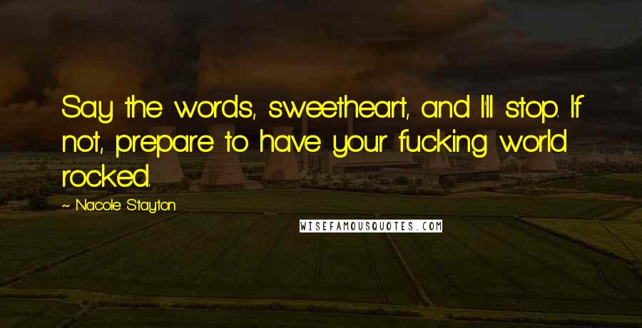 Nacole Stayton Quotes: Say the words, sweetheart, and I'll stop. If not, prepare to have your fucking world rocked.