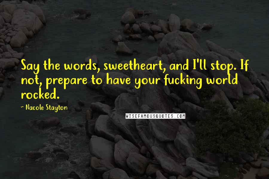 Nacole Stayton Quotes: Say the words, sweetheart, and I'll stop. If not, prepare to have your fucking world rocked.