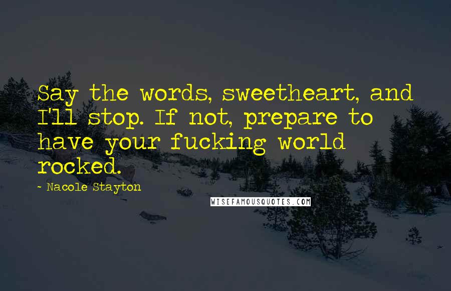 Nacole Stayton Quotes: Say the words, sweetheart, and I'll stop. If not, prepare to have your fucking world rocked.