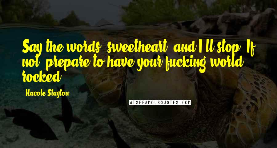 Nacole Stayton Quotes: Say the words, sweetheart, and I'll stop. If not, prepare to have your fucking world rocked.