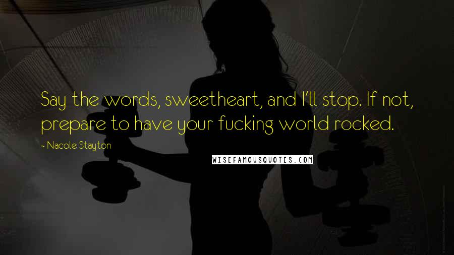 Nacole Stayton Quotes: Say the words, sweetheart, and I'll stop. If not, prepare to have your fucking world rocked.