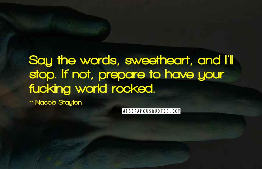 Nacole Stayton Quotes: Say the words, sweetheart, and I'll stop. If not, prepare to have your fucking world rocked.