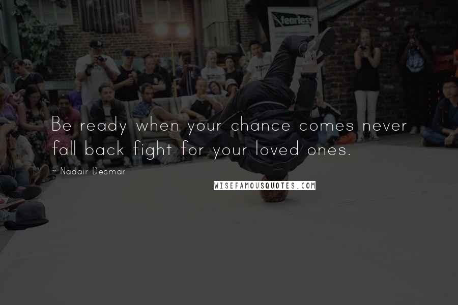 Nadair Desmar Quotes: Be ready when your chance comes never fall back fight for your loved ones.