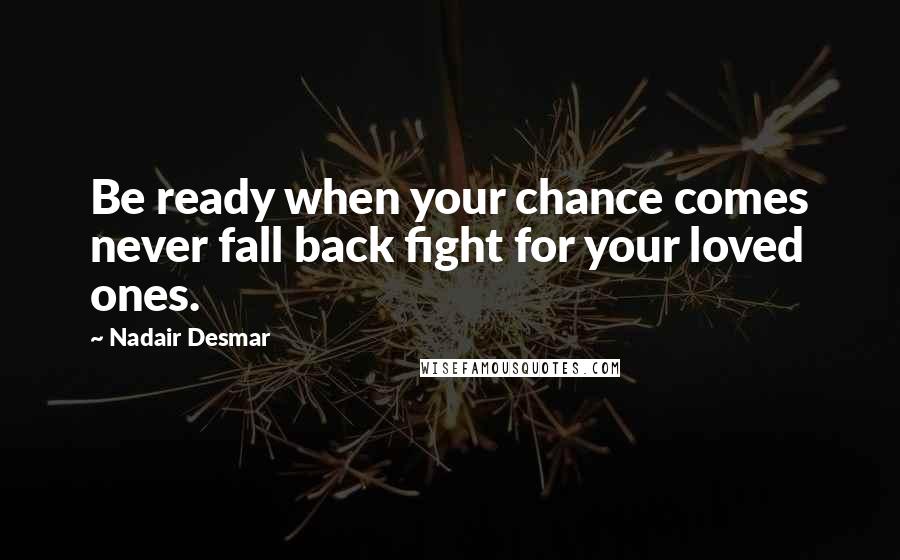 Nadair Desmar Quotes: Be ready when your chance comes never fall back fight for your loved ones.