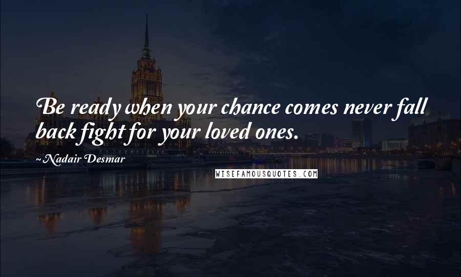 Nadair Desmar Quotes: Be ready when your chance comes never fall back fight for your loved ones.