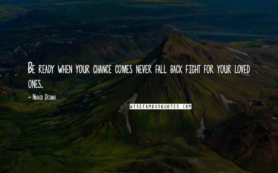 Nadair Desmar Quotes: Be ready when your chance comes never fall back fight for your loved ones.