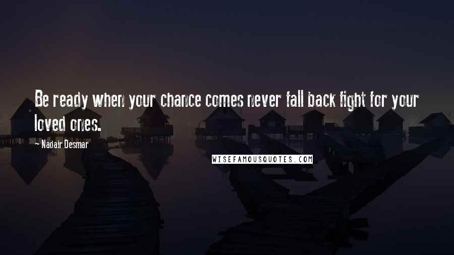 Nadair Desmar Quotes: Be ready when your chance comes never fall back fight for your loved ones.