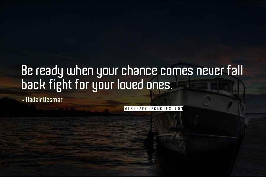 Nadair Desmar Quotes: Be ready when your chance comes never fall back fight for your loved ones.