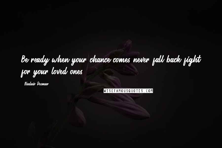 Nadair Desmar Quotes: Be ready when your chance comes never fall back fight for your loved ones.