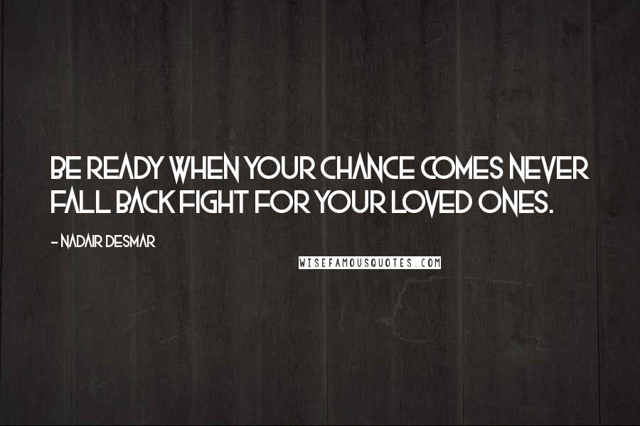 Nadair Desmar Quotes: Be ready when your chance comes never fall back fight for your loved ones.