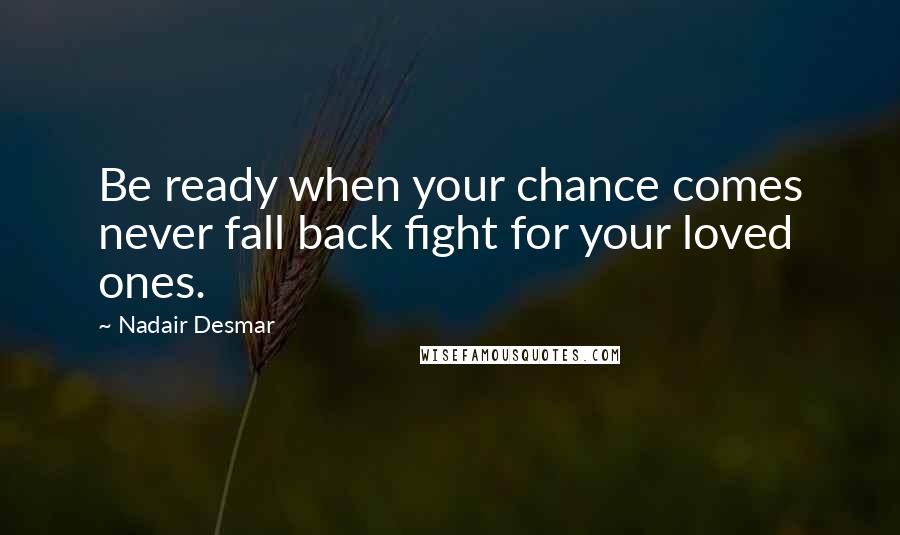 Nadair Desmar Quotes: Be ready when your chance comes never fall back fight for your loved ones.