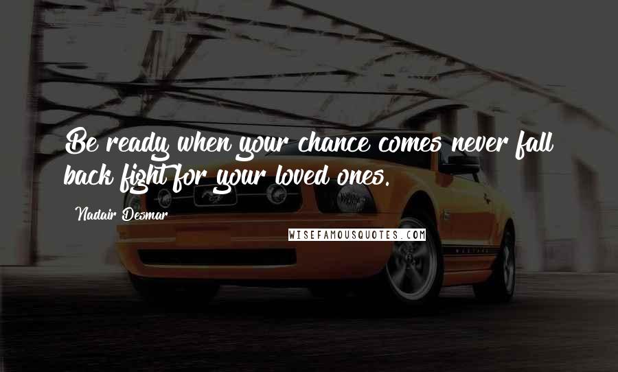Nadair Desmar Quotes: Be ready when your chance comes never fall back fight for your loved ones.
