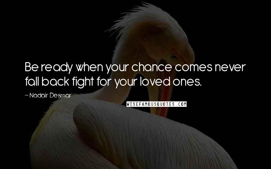 Nadair Desmar Quotes: Be ready when your chance comes never fall back fight for your loved ones.