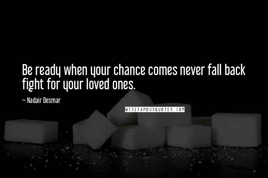 Nadair Desmar Quotes: Be ready when your chance comes never fall back fight for your loved ones.