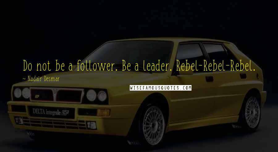 Nadair Desmar Quotes: Do not be a follower. Be a leader. Rebel-Rebel-Rebel.