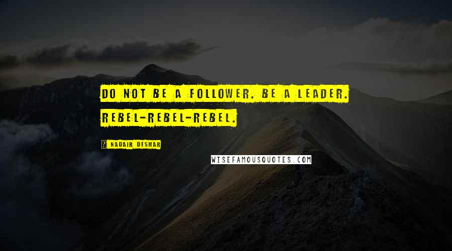 Nadair Desmar Quotes: Do not be a follower. Be a leader. Rebel-Rebel-Rebel.