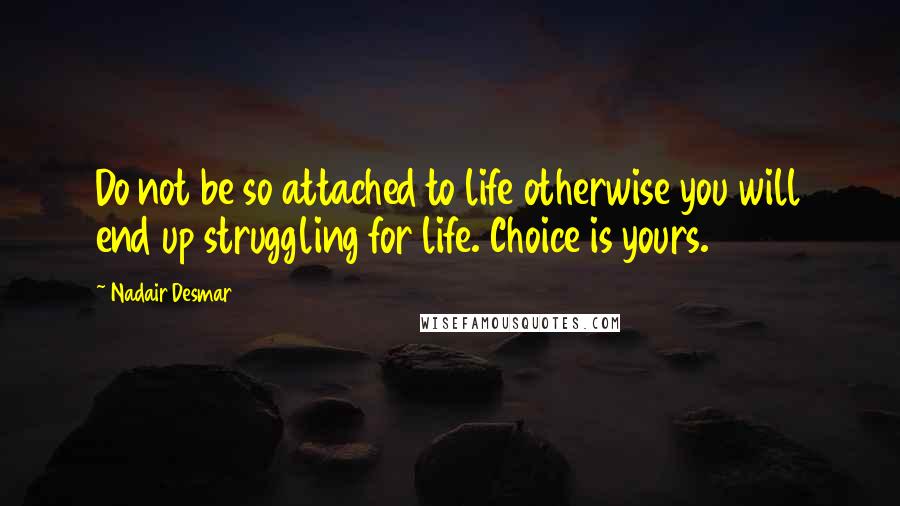 Nadair Desmar Quotes: Do not be so attached to life otherwise you will end up struggling for life. Choice is yours.