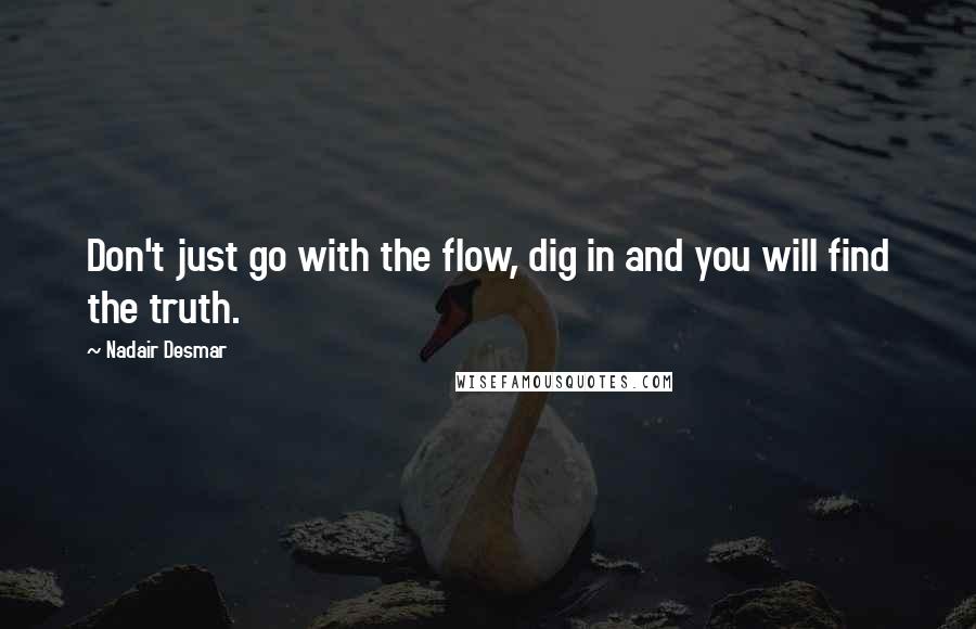 Nadair Desmar Quotes: Don't just go with the flow, dig in and you will find the truth.