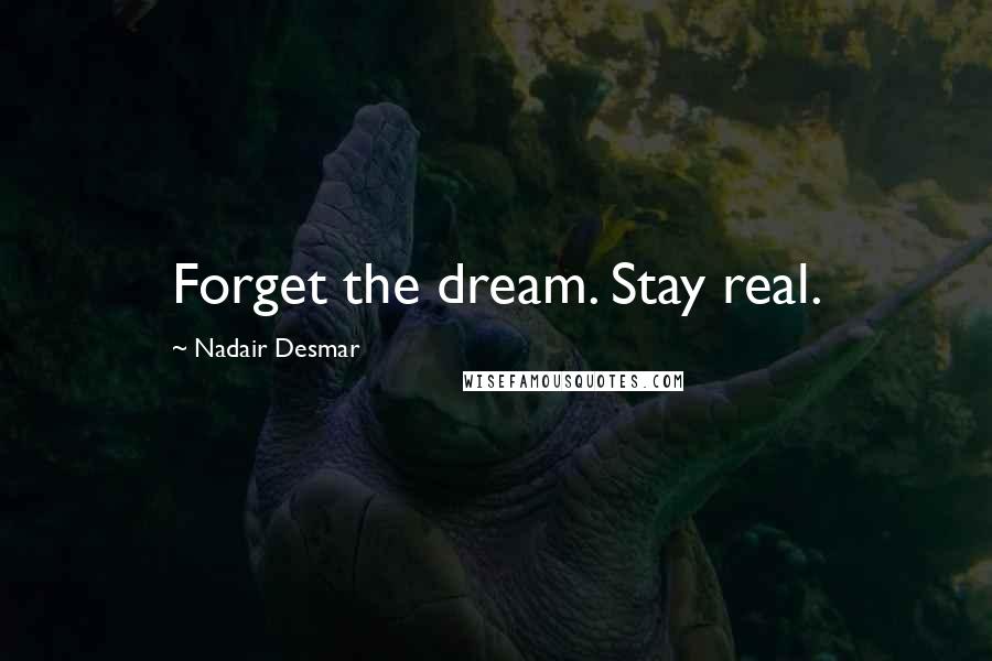 Nadair Desmar Quotes: Forget the dream. Stay real.