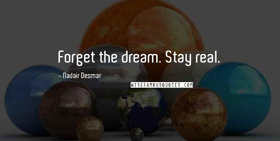 Nadair Desmar Quotes: Forget the dream. Stay real.