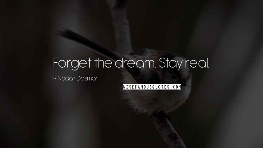 Nadair Desmar Quotes: Forget the dream. Stay real.