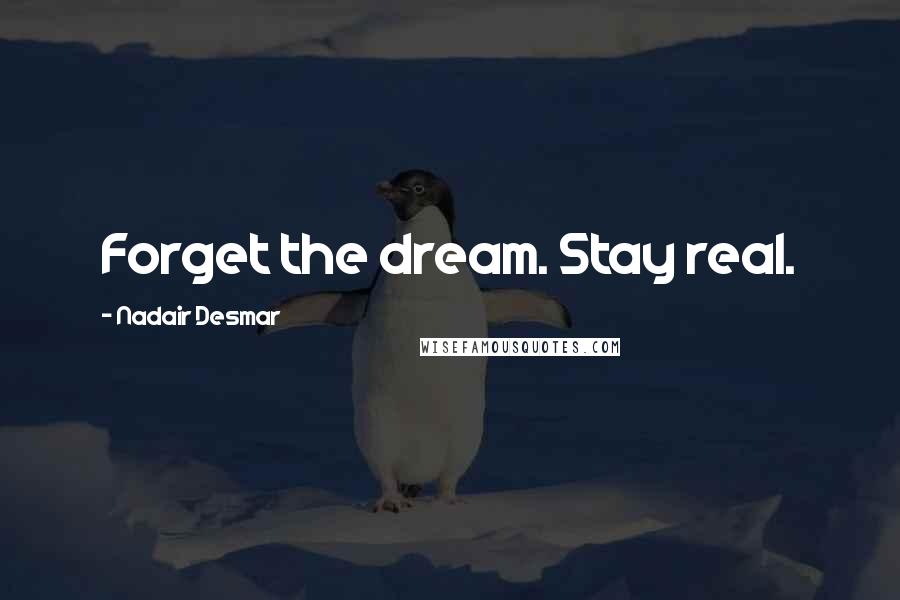 Nadair Desmar Quotes: Forget the dream. Stay real.